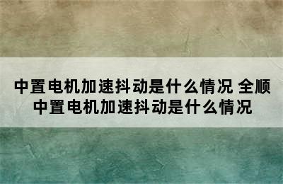 中置电机加速抖动是什么情况 全顺中置电机加速抖动是什么情况